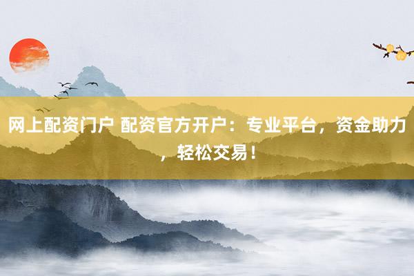 网上配资门户 配资官方开户：专业平台，资金助力，轻松交易！