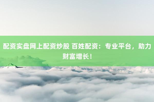 配资实盘网上配资炒股 百姓配资：专业平台，助力财富增长！
