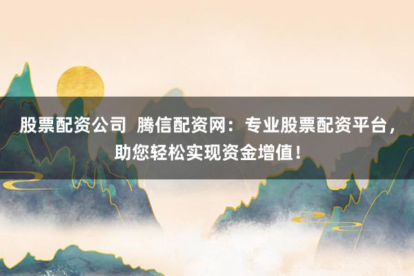 股票配资公司  腾信配资网：专业股票配资平台，助您轻松实现资金增值！