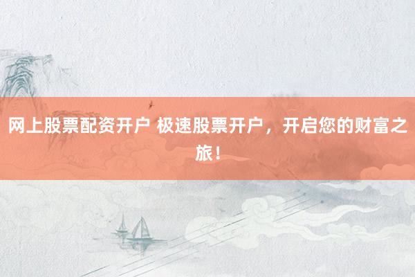 网上股票配资开户 极速股票开户，开启您的财富之旅！