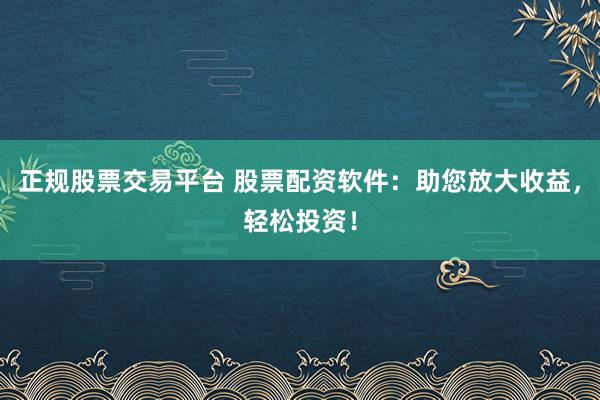 正规股票交易平台 股票配资软件：助您放大收益，轻松投资！