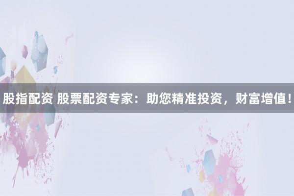 股指配资 股票配资专家：助您精准投资，财富增值！