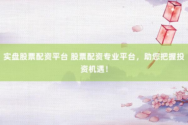 实盘股票配资平台 股票配资专业平台，助您把握投资机遇！