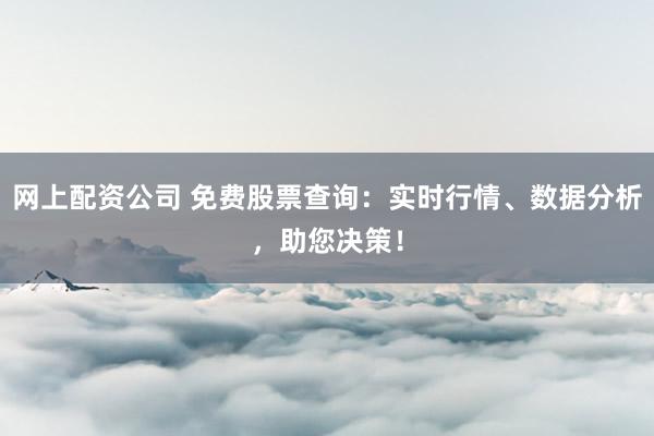 网上配资公司 免费股票查询：实时行情、数据分析，助您决策！