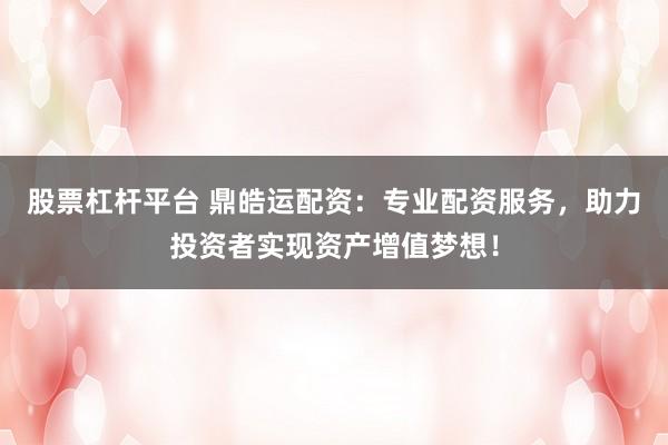 股票杠杆平台 鼎皓运配资：专业配资服务，助力投资者实现资产增值梦想！