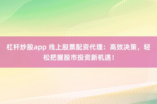 杠杆炒股app 线上股票配资代理：高效决策，轻松把握股市投资新机遇！