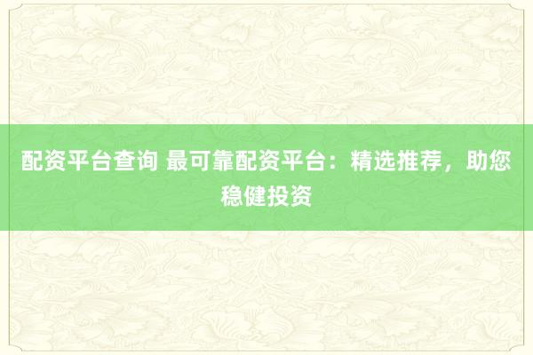 配资平台查询 最可靠配资平台：精选推荐，助您稳健投资
