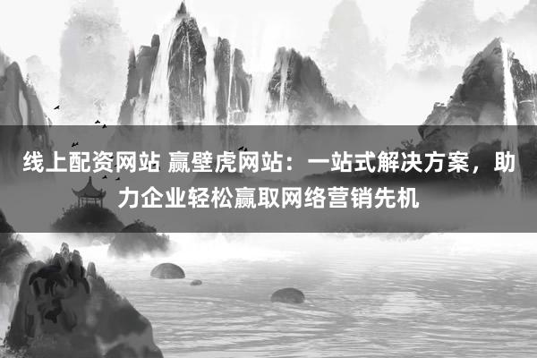 线上配资网站 赢壁虎网站：一站式解决方案，助力企业轻松赢取网络营销先机