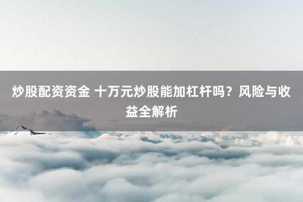 炒股配资资金 十万元炒股能加杠杆吗？风险与收益全解析