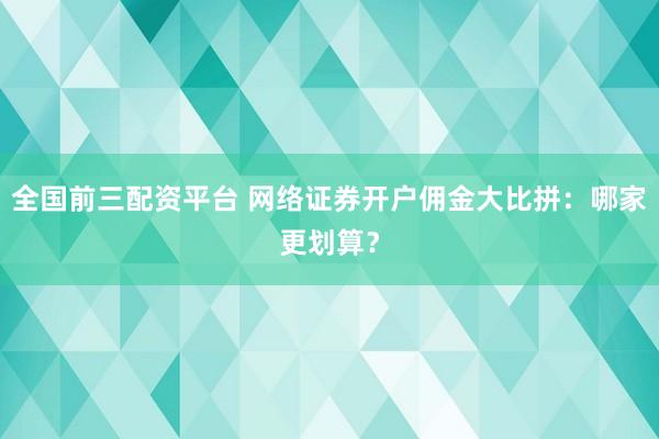 全国前三配资平台 网络证券开户佣金大比拼：哪家更划算？