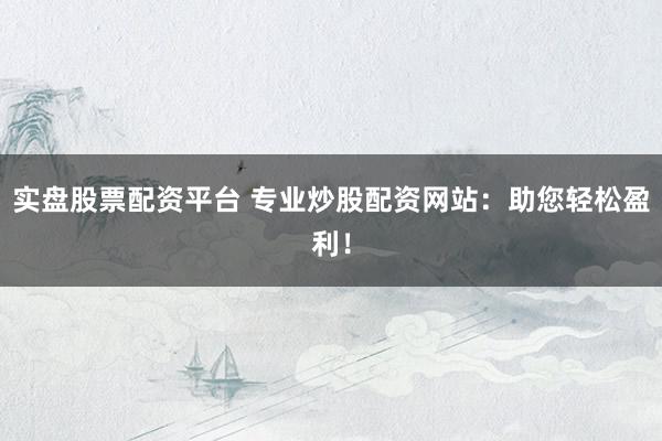 实盘股票配资平台 专业炒股配资网站：助您轻松盈利！