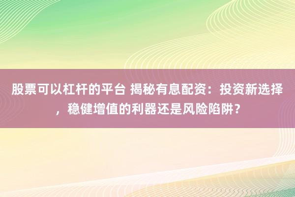 股票可以杠杆的平台 揭秘有息配资：投资新选择，稳健增值的利器还是风险陷阱？