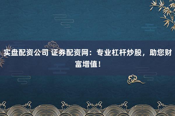 实盘配资公司 证券配资网：专业杠杆炒股，助您财富增值！
