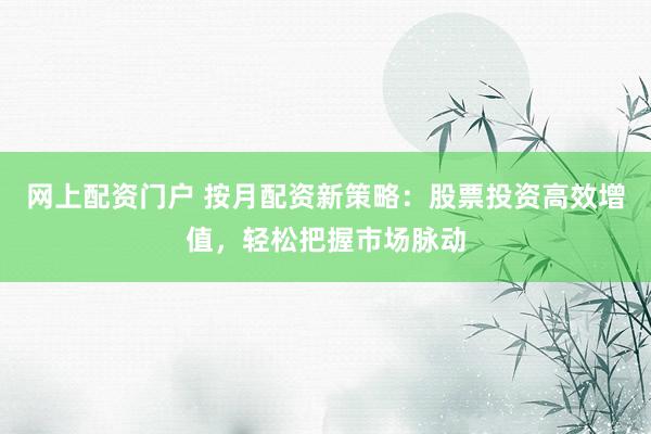网上配资门户 按月配资新策略：股票投资高效增值，轻松把握市场脉动