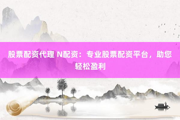 股票配资代理 N配资：专业股票配资平台，助您轻松盈利