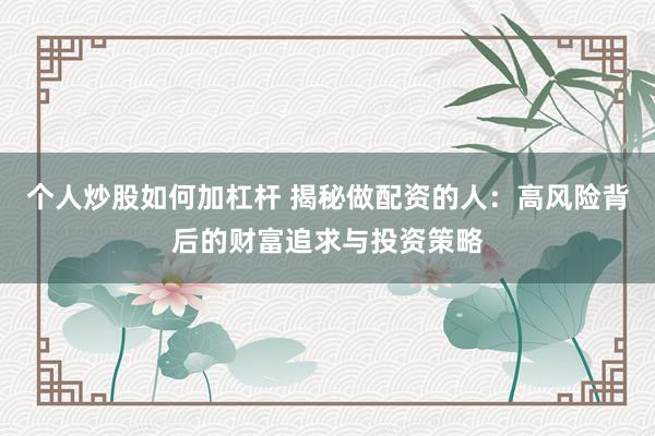 个人炒股如何加杠杆 揭秘做配资的人：高风险背后的财富追求与投资策略
