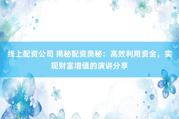 线上配资公司 揭秘配资奥秘：高效利用资金，实现财富增值的演讲分享