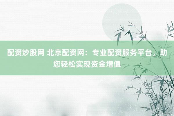 配资炒股网 北京配资网：专业配资服务平台，助您轻松实现资金增值