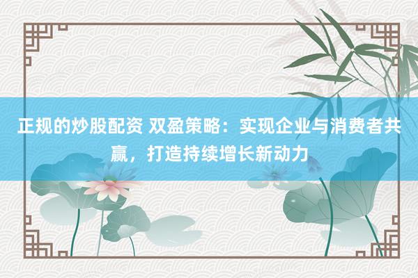 正规的炒股配资 双盈策略：实现企业与消费者共赢，打造持续增长新动力