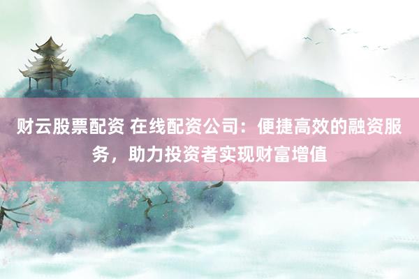 财云股票配资 在线配资公司：便捷高效的融资服务，助力投资者实现财富增值