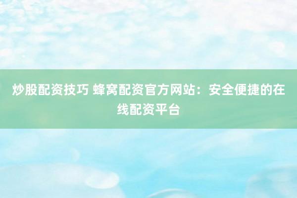 炒股配资技巧 蜂窝配资官方网站：安全便捷的在线配资平台