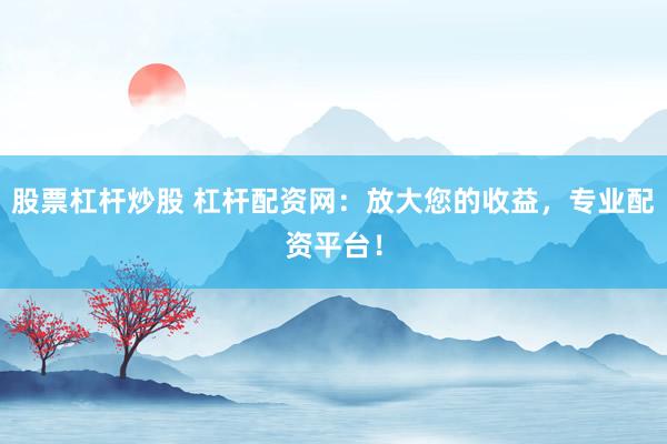股票杠杆炒股 杠杆配资网：放大您的收益，专业配资平台！