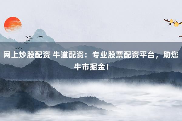 网上炒股配资 牛道配资：专业股票配资平台，助您牛市掘金！