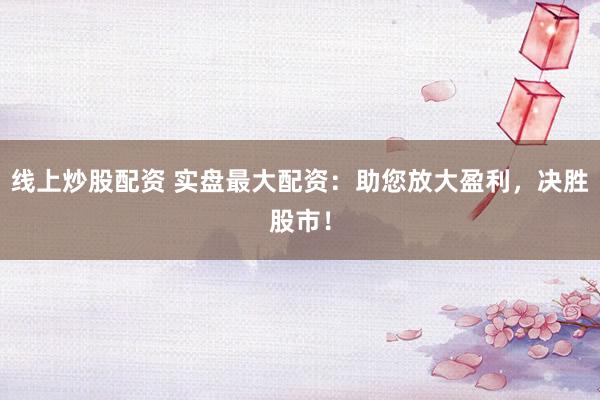 线上炒股配资 实盘最大配资：助您放大盈利，决胜股市！