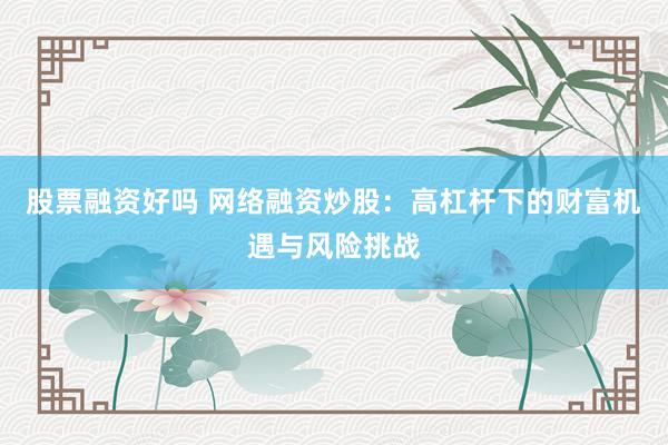 股票融资好吗 网络融资炒股：高杠杆下的财富机遇与风险挑战