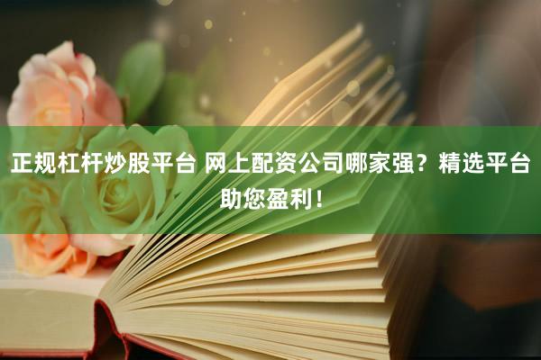 正规杠杆炒股平台 网上配资公司哪家强？精选平台助您盈利！