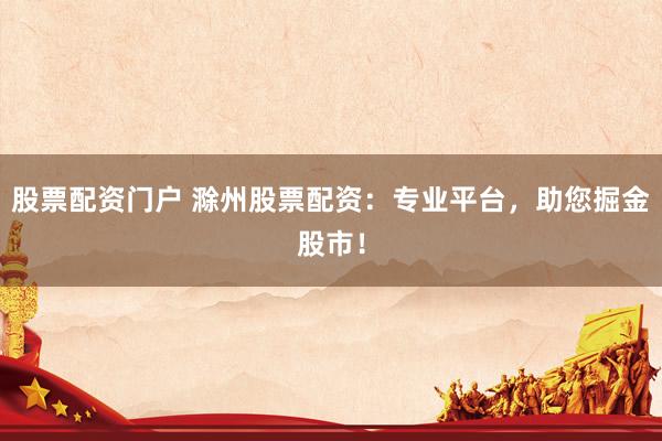股票配资门户 滁州股票配资：专业平台，助您掘金股市！