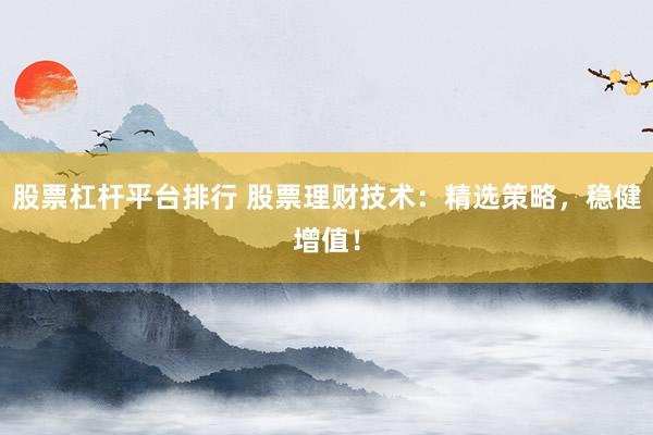 股票杠杆平台排行 股票理财技术：精选策略，稳健增值！