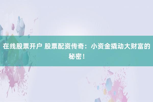 在线股票开户 股票配资传奇：小资金撬动大财富的秘密！