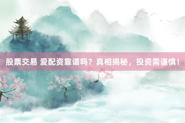 股票交易 爱配资靠谱吗？真相揭秘，投资需谨慎！
