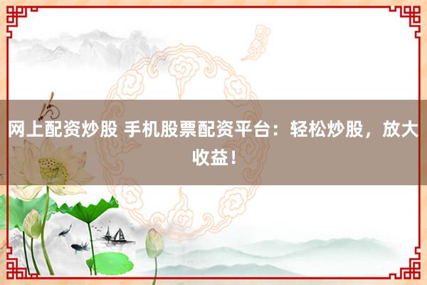 网上配资炒股 手机股票配资平台：轻松炒股，放大收益！