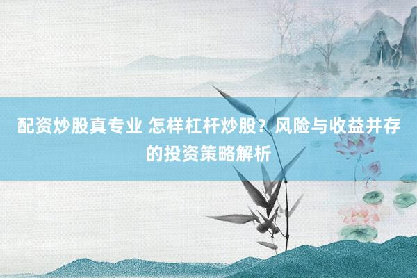 配资炒股真专业 怎样杠杆炒股？风险与收益并存的投资策略解析