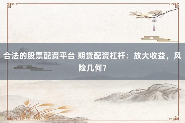 合法的股票配资平台 期货配资杠杆：放大收益，风险几何？