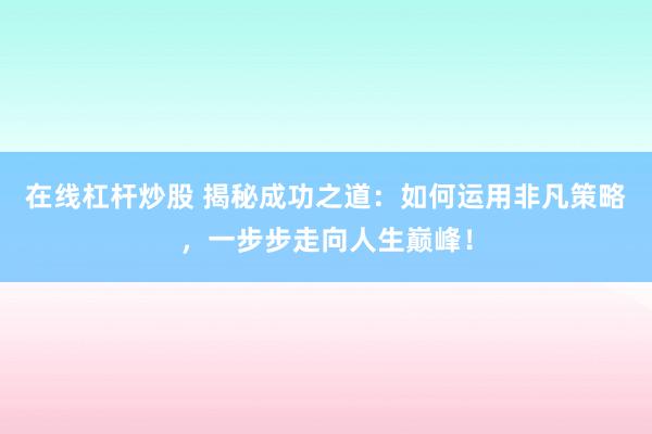在线杠杆炒股 揭秘成功之道：如何运用非凡策略，一步步走向人生巅峰！