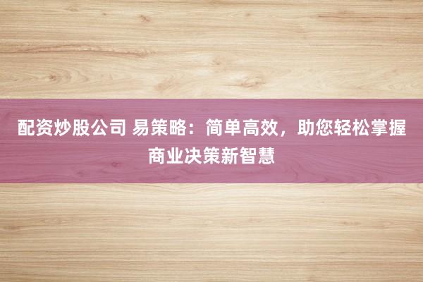 配资炒股公司 易策略：简单高效，助您轻松掌握商业决策新智慧