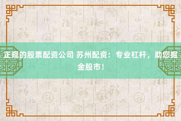 正规的股票配资公司 苏州配资：专业杠杆，助您掘金股市！