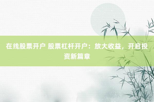 在线股票开户 股票杠杆开户：放大收益，开启投资新篇章