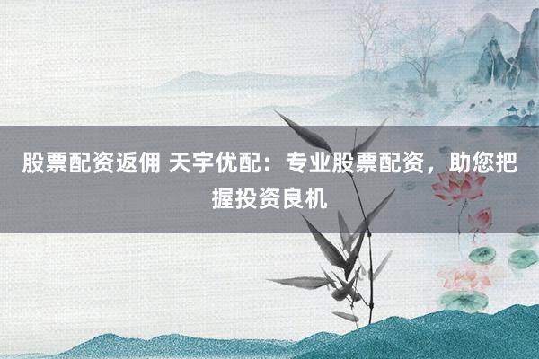 股票配资返佣 天宇优配：专业股票配资，助您把握投资良机