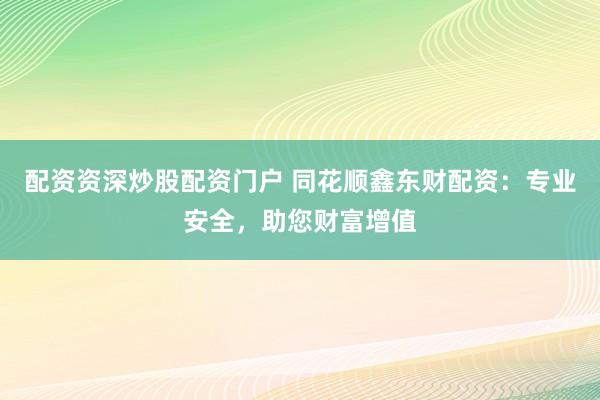 配资资深炒股配资门户 同花顺鑫东财配资：专业安全，助您财富增值