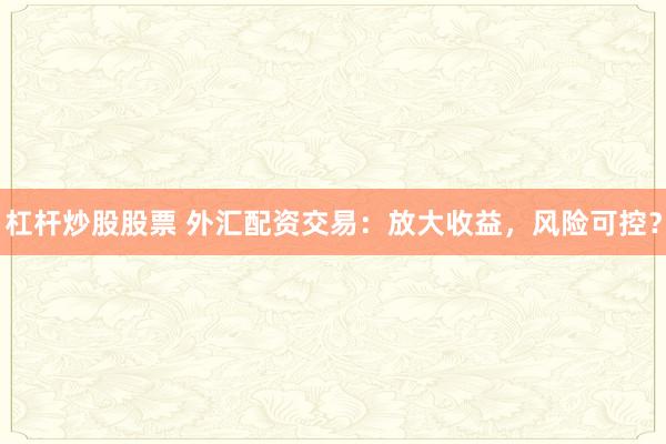 杠杆炒股股票 外汇配资交易：放大收益，风险可控？