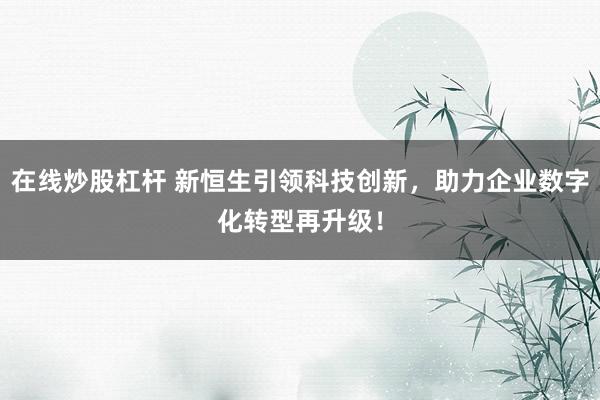 在线炒股杠杆 新恒生引领科技创新，助力企业数字化转型再升级！