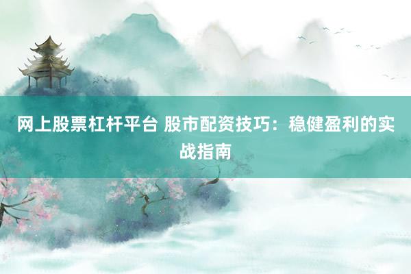 网上股票杠杆平台 股市配资技巧：稳健盈利的实战指南