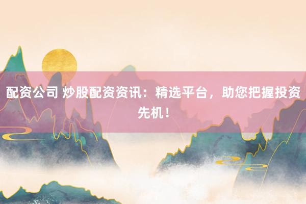 配资公司 炒股配资资讯：精选平台，助您把握投资先机！