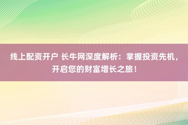 线上配资开户 长牛网深度解析：掌握投资先机，开启您的财富增长之旅！
