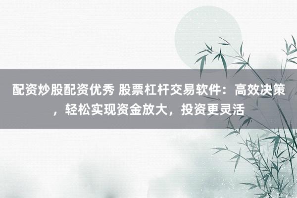 配资炒股配资优秀 股票杠杆交易软件：高效决策，轻松实现资金放大，投资更灵活