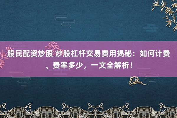 股民配资炒股 炒股杠杆交易费用揭秘：如何计费、费率多少，一文全解析！